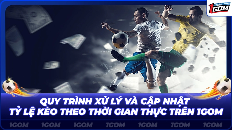 Quy trình xử lý và cập nhật tỷ lệ kèo theo thời gian thực trên 1Gom